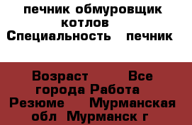 печник обмуровщик котлов  › Специальность ­ печник  › Возраст ­ 55 - Все города Работа » Резюме   . Мурманская обл.,Мурманск г.